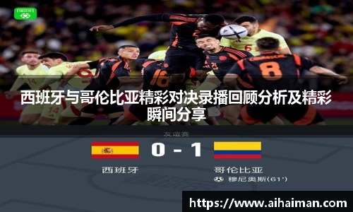 西班牙与哥伦比亚精彩对决录播回顾分析及精彩瞬间分享
